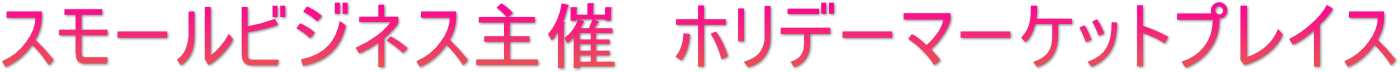 スモールビジネス主催 ホリデーマーケットプレイス スモールビジネス主催 ホリデーマーケットプレイス